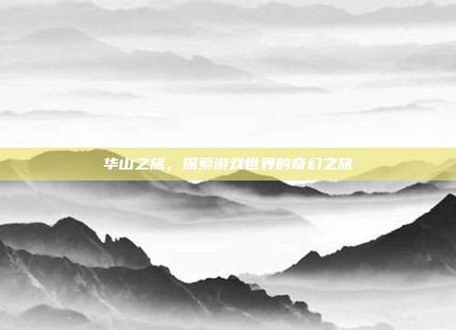 华山之旅,探索游戏世界的奇幻之旅