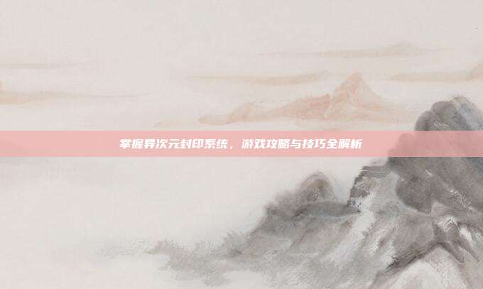 掌握异次元封印系统，游戏攻略与技巧全解析