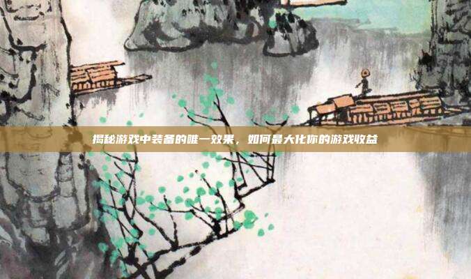 揭秘游戏中装备的唯一效果，如何最大化你的游戏收益