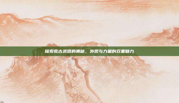 探索荒古武器的奥秘，外观与力量的双重魅力