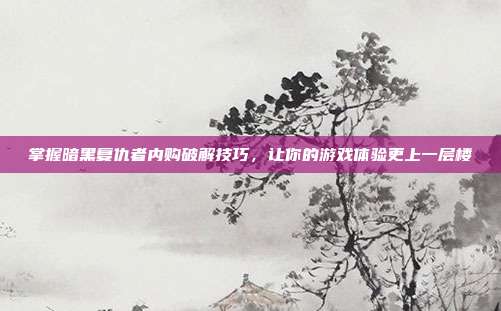 掌握暗黑复仇者内购破解技巧,让你的游戏体验更上一层楼