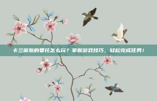 卡兰蒂斯的委托怎么玩？掌握游戏技巧，轻松完成任务！