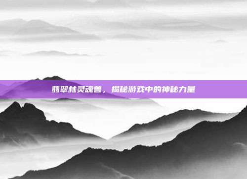 翡翠林灵魂兽，揭秘游戏中的神秘力量