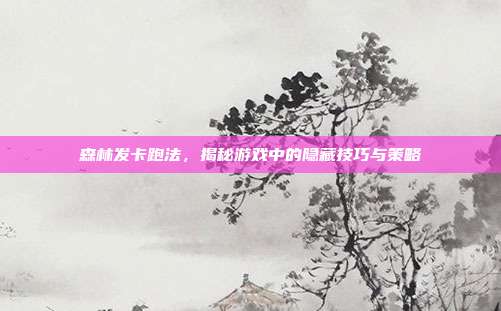 森林发卡跑法,揭秘游戏中的隐藏技巧与策略