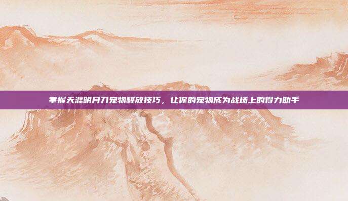 掌握天涯明月刀宠物释放技巧，让你的宠物成为战场上的得力助手