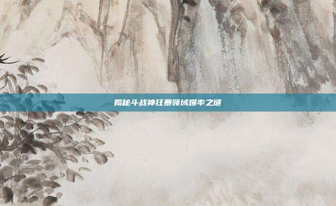 揭秘斗战神狂暴领域爆率之谜