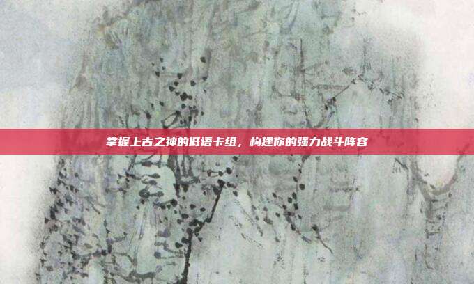 掌握上古之神的低语卡组，构建你的强力战斗阵容