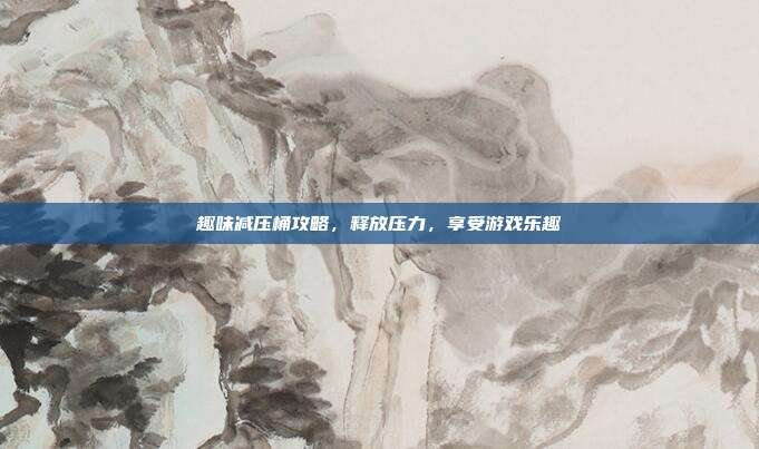 趣味减压桶攻略,释放压力,享受游戏乐趣