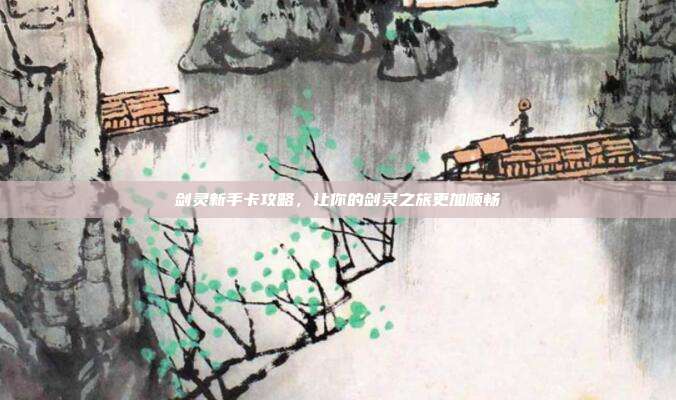 剑灵新手卡攻略，让你的剑灵之旅更加顺畅