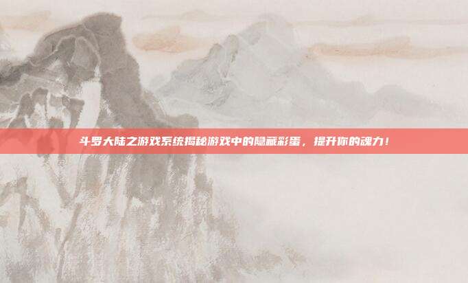 斗罗大陆之游戏系统揭秘游戏中的隐藏彩蛋,提升你的魂力!