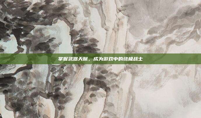 掌握武器天赋，成为游戏中的终极战士