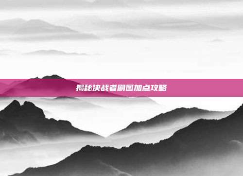 揭秘决战者刷图加点攻略