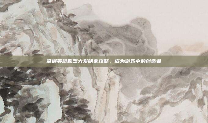掌握英雄联盟大发明家攻略,成为游戏中的创造者