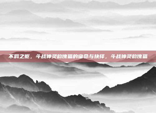 不羁之躯，斗战神灵韵傀儡的宿命与抉择，斗战神灵韵傀儡