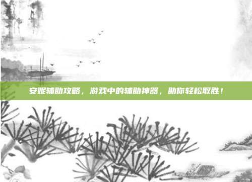 安妮辅助攻略，游戏中的辅助神器，助你轻松取胜！