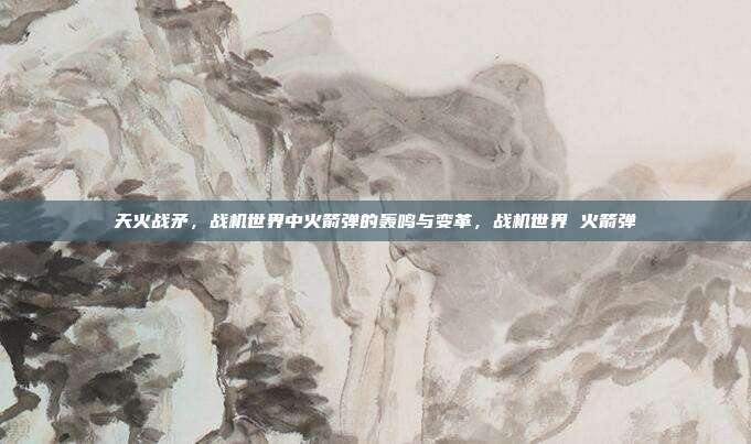 天火战矛，战机世界中火箭弹的轰鸣与变革，战机世界 火箭弹