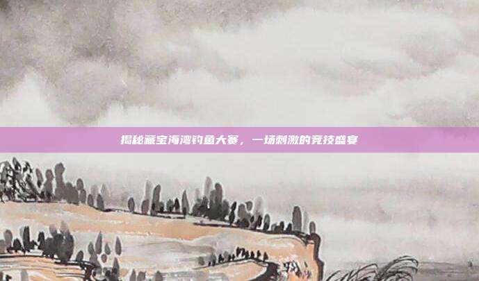 揭秘藏宝海湾钓鱼大赛,一场刺激的竞技盛宴