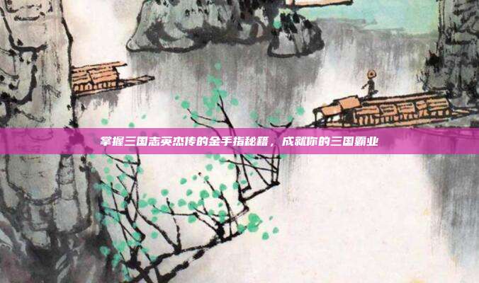 掌握三国志英杰传的金手指秘籍,成就你的三国霸业
