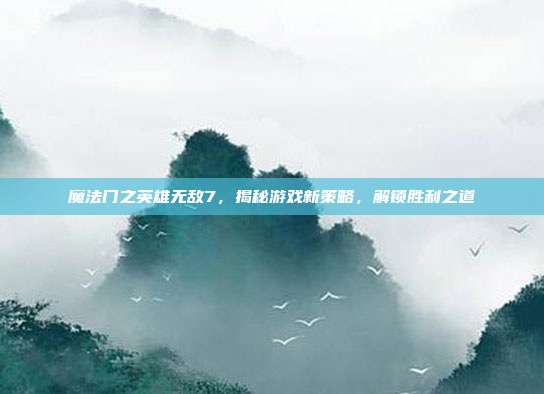 魔法门之英雄无敌7,揭秘游戏新策略,解锁胜利之道