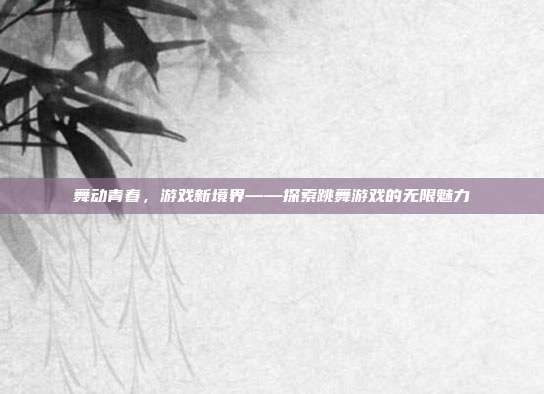舞动青春,游戏新境界——探索跳舞游戏的无限魅力