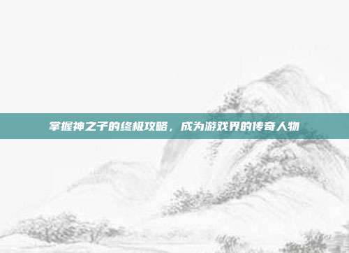 掌握神之子的终极攻略,成为游戏界的传奇人物