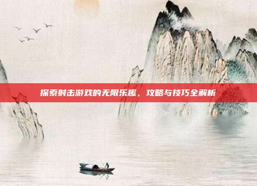 探索射击游戏的无限乐趣，攻略与技巧全解析