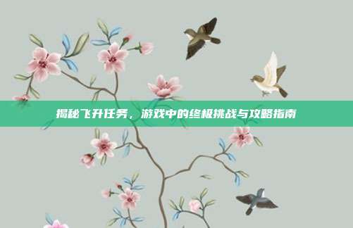 揭秘飞升任务，游戏中的终极挑战与攻略指南