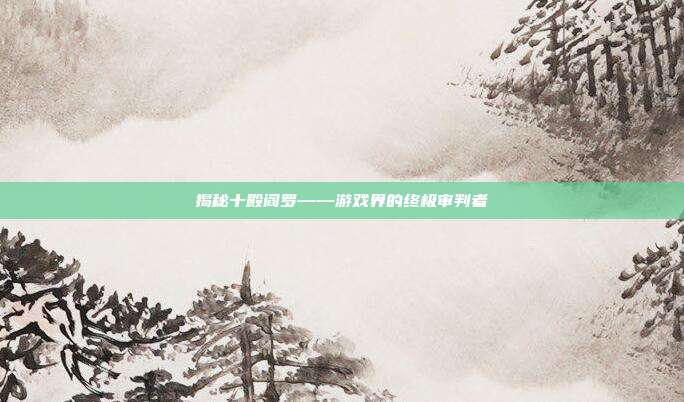 揭秘十殿阎罗——游戏界的终极审判者