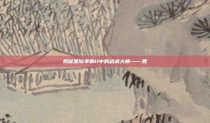 揭秘星际争霸II中的战术大师——费祎