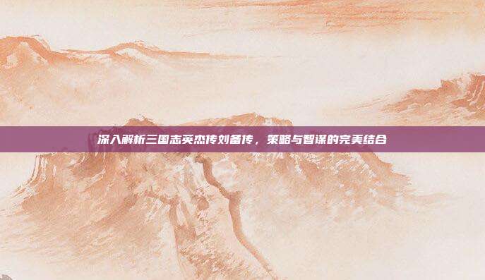 深入解析三国志英杰传刘备传，策略与智谋的完美结合