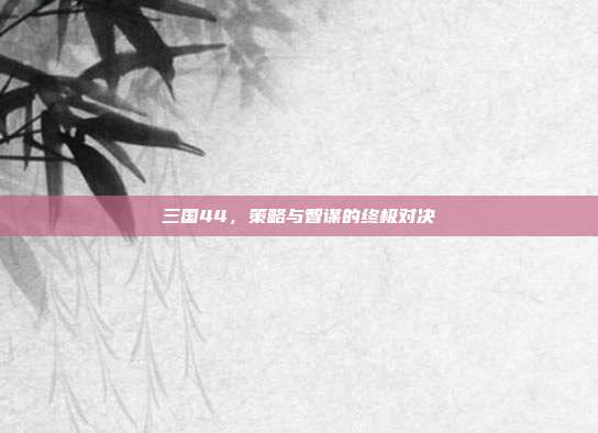 三国44，策略与智谋的终极对决