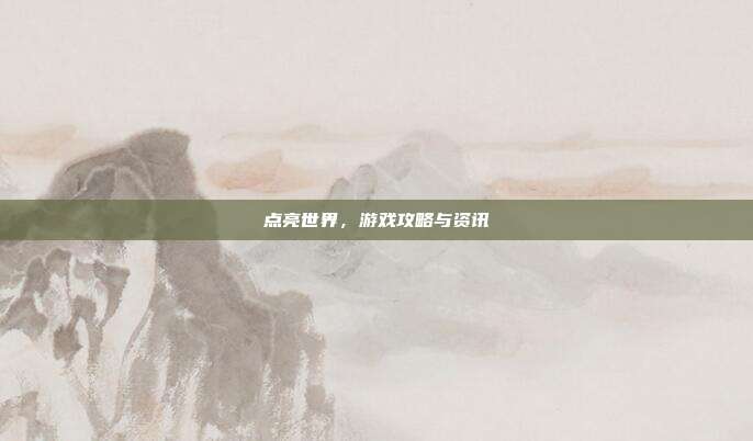 点亮世界,游戏攻略与资讯