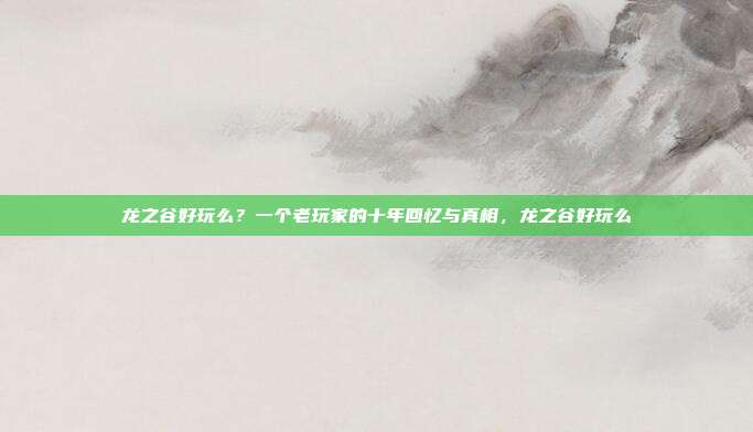 龙之谷好玩么？一个老玩家的十年回忆与真相，龙之谷好玩么