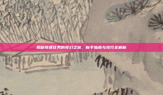 揭秘奇遇任务的奇幻之旅，新手指南与技巧全解析