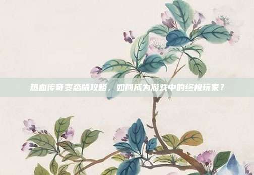 热血传奇变态版攻略,如何成为游戏中的终极玩家?