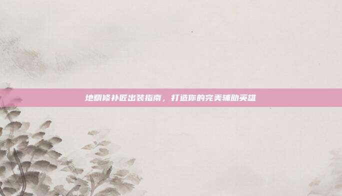地精修补匠出装指南，打造你的完美辅助英雄