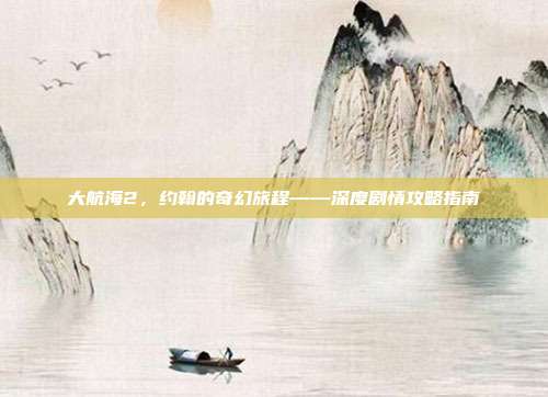 大航海2,约翰的奇幻旅程——深度剧情攻略指南