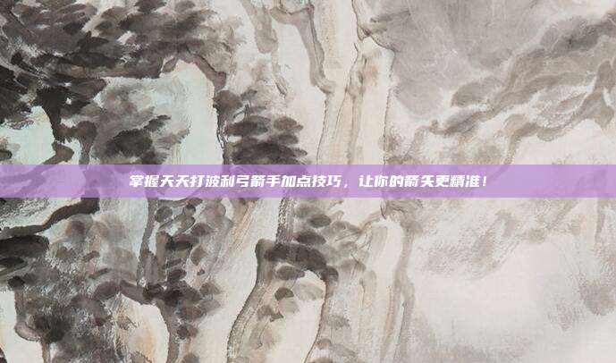 掌握天天打波利弓箭手加点技巧,让你的箭矢更精准!