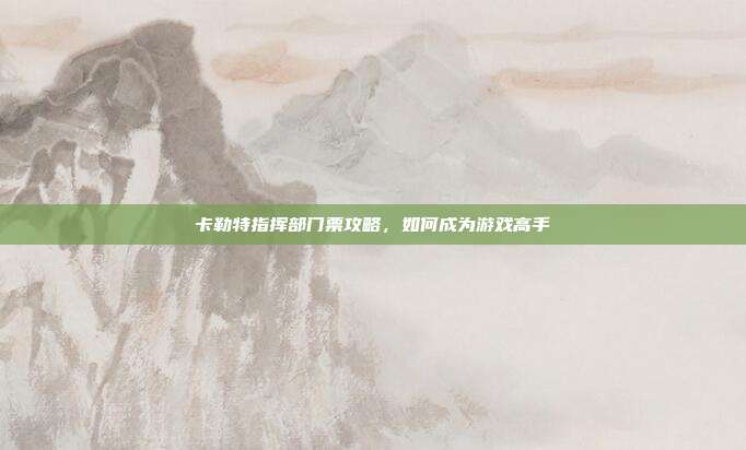 卡勒特指挥部门票攻略，如何成为游戏高手