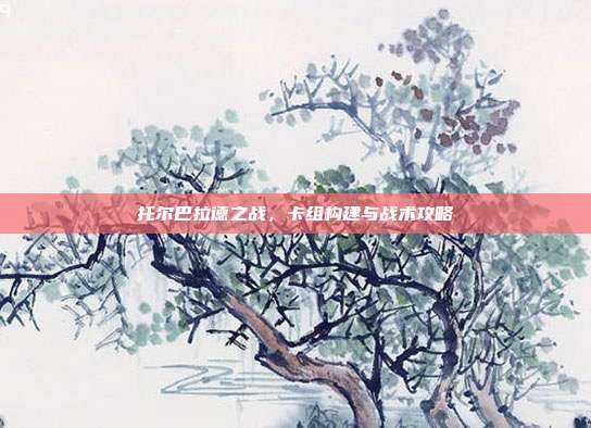 托尔巴拉德之战，卡组构建与战术攻略