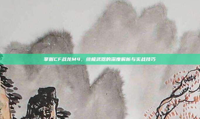 掌握CF战龙M4,终极武器的深度解析与实战技巧