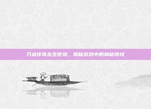 刀塔传奇永生梦境,揭秘游戏中的神秘领域