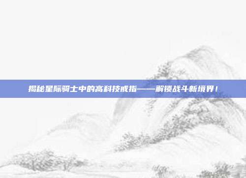 揭秘星际骑士中的高科技戒指——解锁战斗新境界！