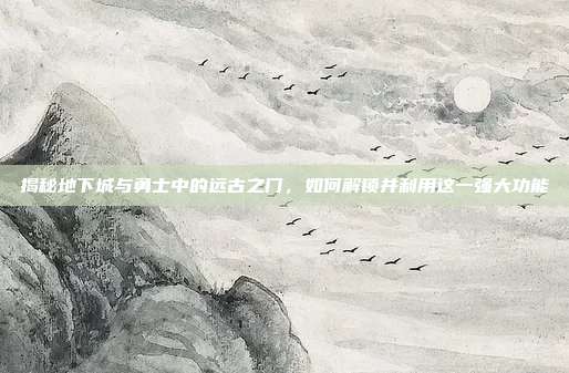 揭秘地下城与勇士中的远古之门,如何解锁并利用这一强大功能