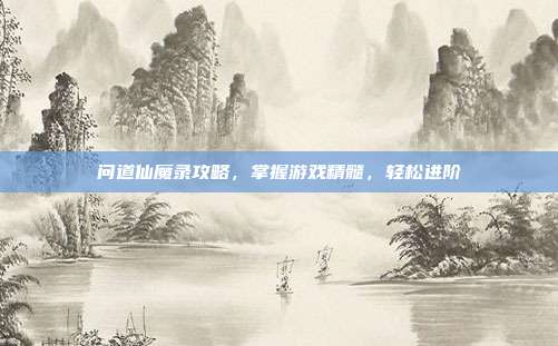 问道仙魔录攻略，掌握游戏精髓，轻松进阶