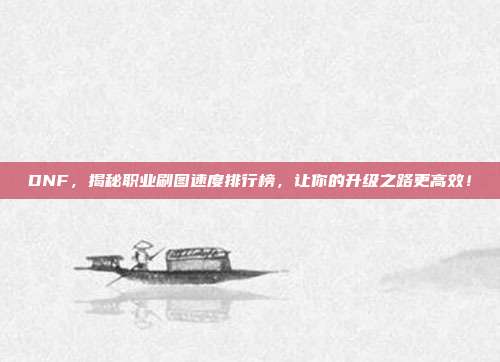 DNF，揭秘职业刷图速度排行榜，让你的升级之路更高效！