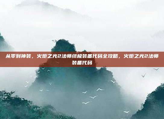 从零到神装，火炬之光2法师终极装备代码全攻略，火炬之光2法师装备代码