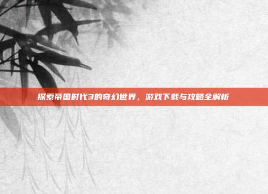 探索帝国时代3的奇幻世界,游戏下载与攻略全解析