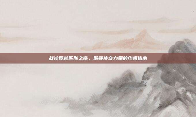 战神奥林匹斯之链，解锁传奇力量的终极指南
