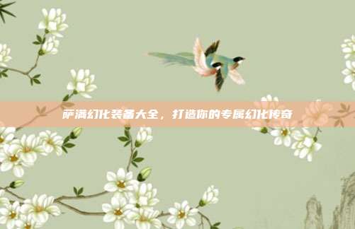 萨满幻化装备大全，打造你的专属幻化传奇